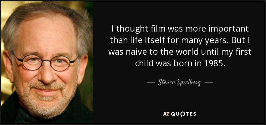 I thought film was more important than life itself for many years. But I was naive to the world until my first child was born in 1985. - Steven Spielberg