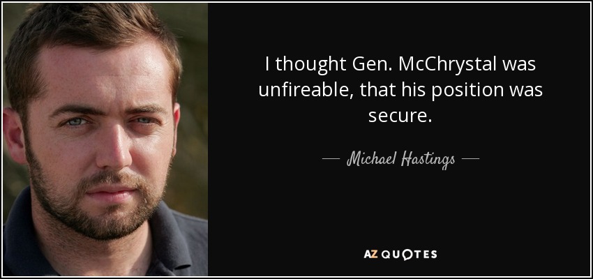 I thought Gen. McChrystal was unfireable, that his position was secure. - Michael Hastings