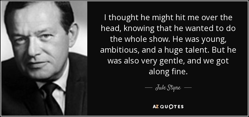 I thought he might hit me over the head, knowing that he wanted to do the whole show. He was young, ambitious, and a huge talent. But he was also very gentle, and we got along fine. - Jule Styne