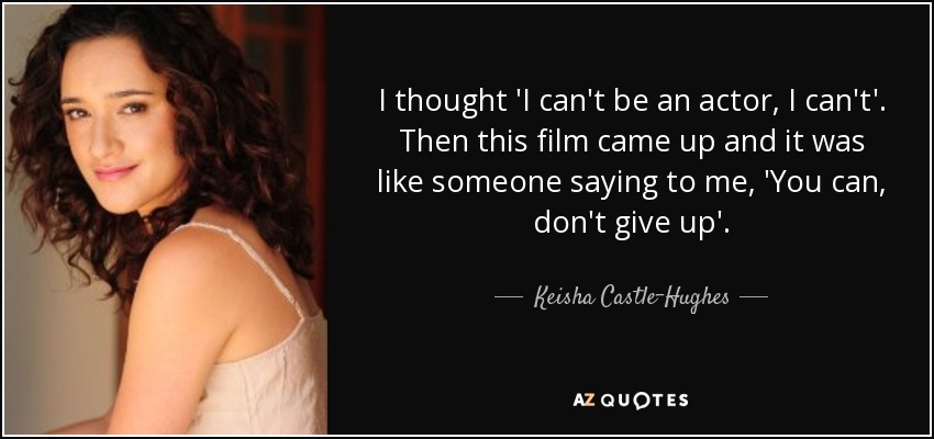 I thought 'I can't be an actor, I can't'. Then this film came up and it was like someone saying to me, 'You can, don't give up'. - Keisha Castle-Hughes