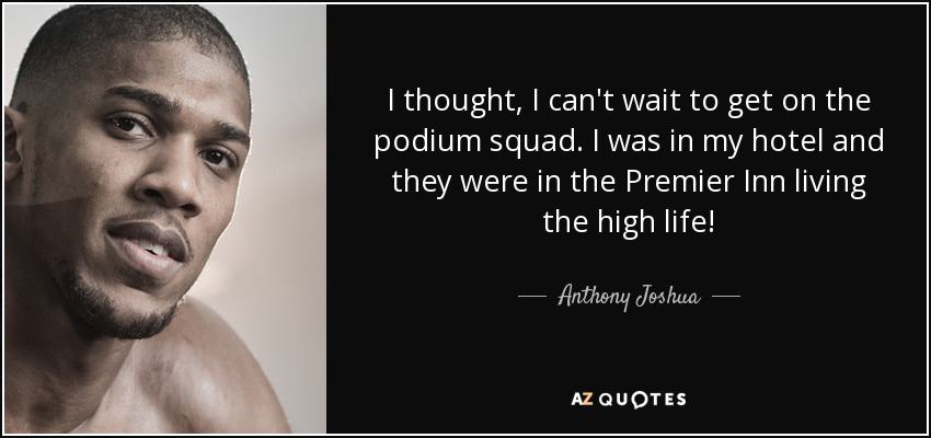 I thought, I can't wait to get on the podium squad. I was in my hotel and they were in the Premier Inn living the high life! - Anthony Joshua