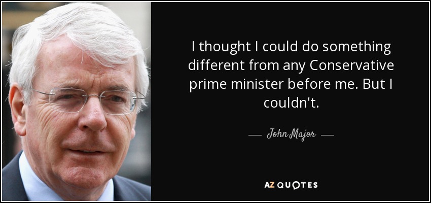 I thought I could do something different from any Conservative prime minister before me. But I couldn't. - John Major