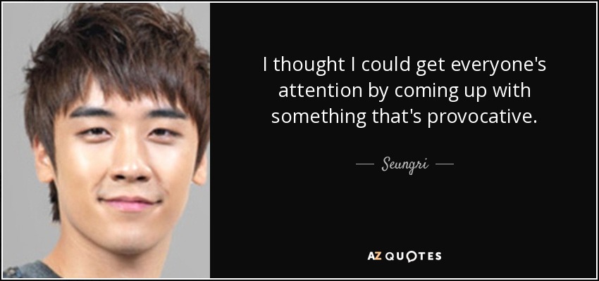 I thought I could get everyone's attention by coming up with something that's provocative. - Seungri