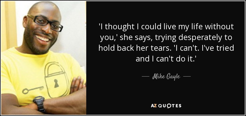 'I thought I could live my life without you,' she says, trying desperately to hold back her tears. 'I can't. I've tried and I can't do it.' - Mike Gayle