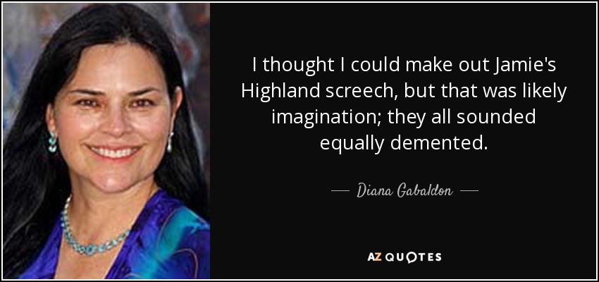 I thought I could make out Jamie's Highland screech, but that was likely imagination; they all sounded equally demented. - Diana Gabaldon