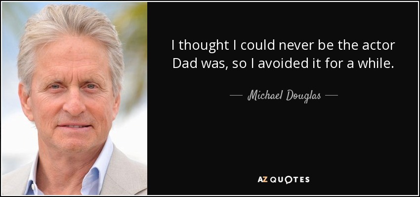 I thought I could never be the actor Dad was, so I avoided it for a while. - Michael Douglas