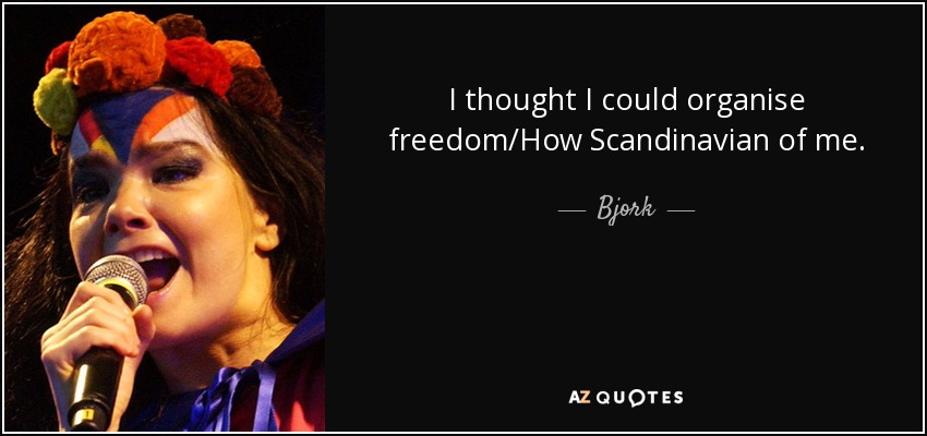 I thought I could organise freedom/How Scandinavian of me. - Bjork