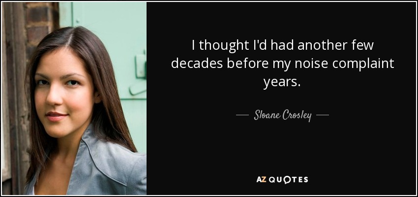 I thought I'd had another few decades before my noise complaint years. - Sloane Crosley