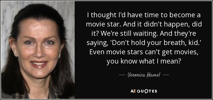 I thought I'd have time to become a movie star. And it didn't happen, did it? We're still waiting. And they're saying, 'Don't hold your breath, kid.' Even movie stars can't get movies, you know what I mean? - Veronica Hamel