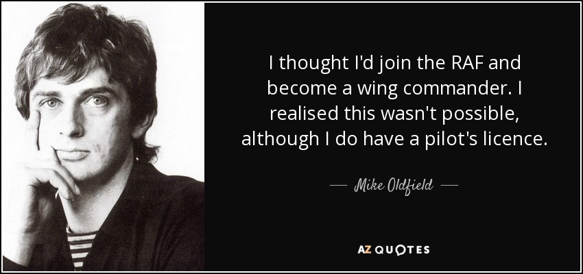 I thought I'd join the RAF and become a wing commander. I realised this wasn't possible, although I do have a pilot's licence. - Mike Oldfield