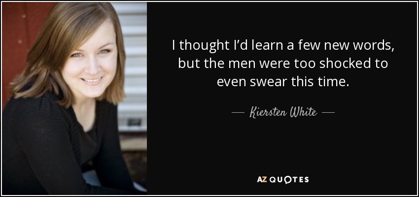 I thought I’d learn a few new words, but the men were too shocked to even swear this time. - Kiersten White