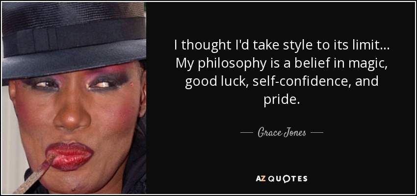 I thought I'd take style to its limit... My philosophy is a belief in magic, good luck , self-confidence, and pride. - Grace Jones