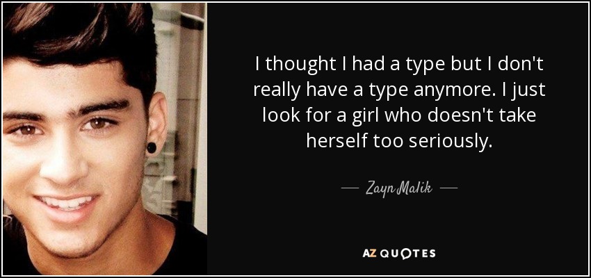 I thought I had a type but I don't really have a type anymore. I just look for a girl who doesn't take herself too seriously. - Zayn Malik