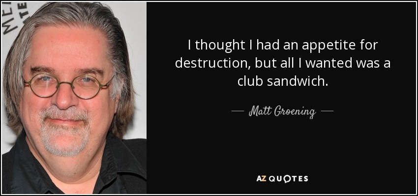 I thought I had an appetite for destruction, but all I wanted was a club sandwich. - Matt Groening