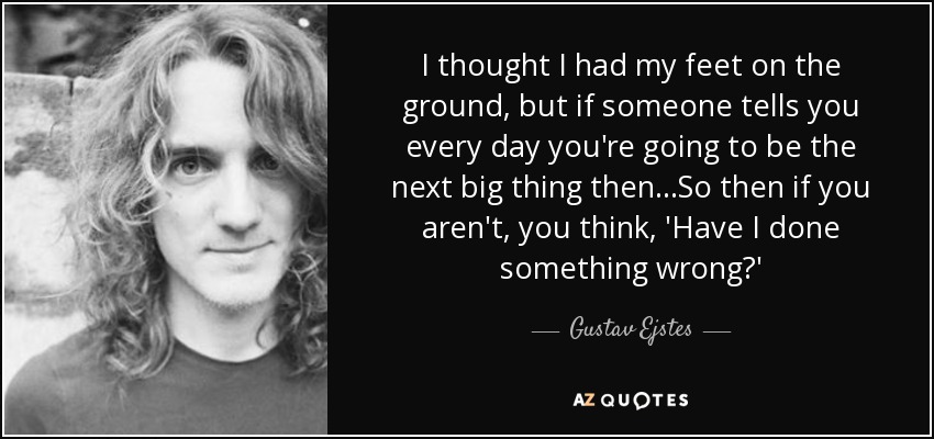 I thought I had my feet on the ground, but if someone tells you every day you're going to be the next big thing then...So then if you aren't, you think, 'Have I done something wrong?' - Gustav Ejstes