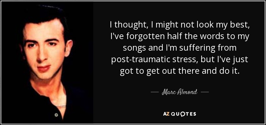 I thought, I might not look my best, I've forgotten half the words to my songs and I'm suffering from post-traumatic stress, but I've just got to get out there and do it. - Marc Almond
