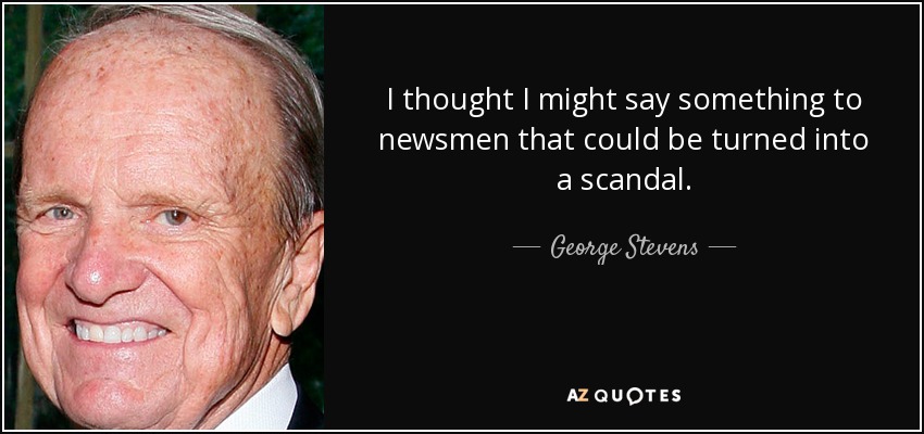 I thought I might say something to newsmen that could be turned into a scandal. - George Stevens