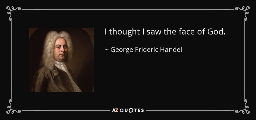 I thought I saw the face of God. - George Frideric Handel