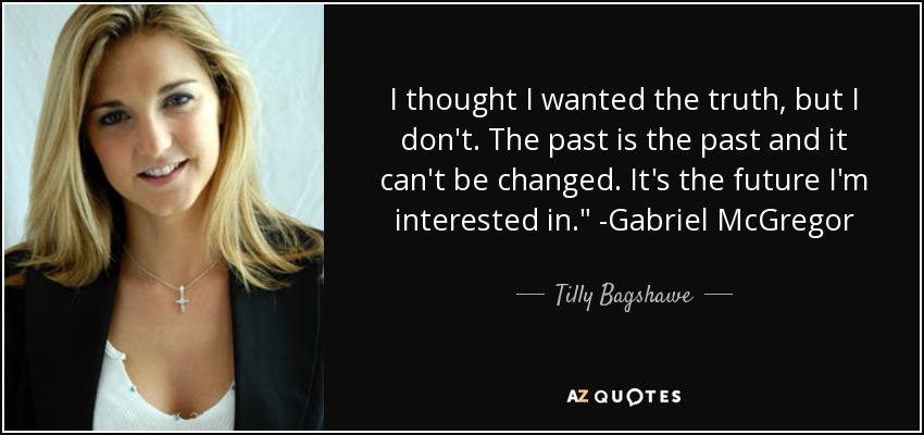 I thought I wanted the truth, but I don't. The past is the past and it can't be changed. It's the future I'm interested in.