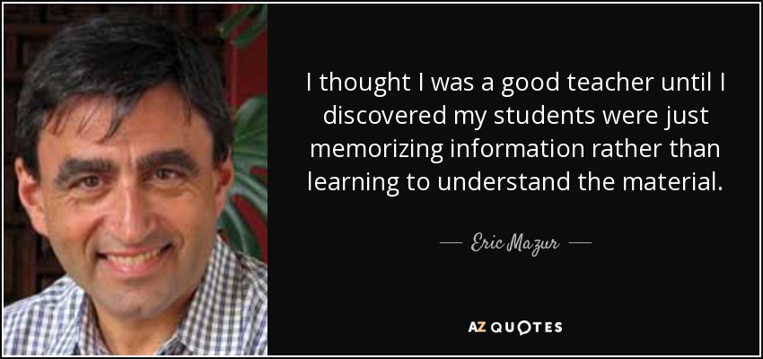 I thought I was a good teacher until I discovered my students were just memorizing information rather than learning to understand the material. - Eric Mazur