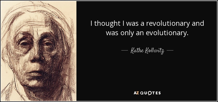 I thought I was a revolutionary and was only an evolutionary. - Kathe Kollwitz
