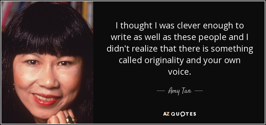 I thought I was clever enough to write as well as these people and I didn't realize that there is something called originality and your own voice. - Amy Tan