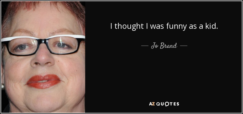 I thought I was funny as a kid. - Jo Brand