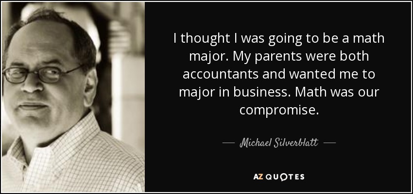 I thought I was going to be a math major. My parents were both accountants and wanted me to major in business. Math was our compromise. - Michael Silverblatt