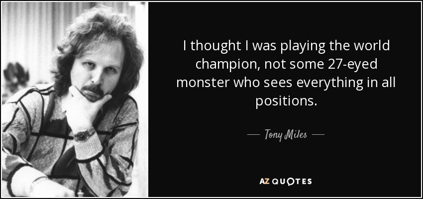 I thought I was playing the world champion, not some 27-eyed monster who sees everything in all positions. - Tony Miles