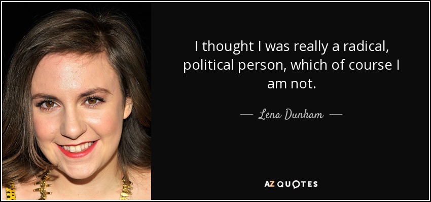 I thought I was really a radical, political person, which of course I am not. - Lena Dunham