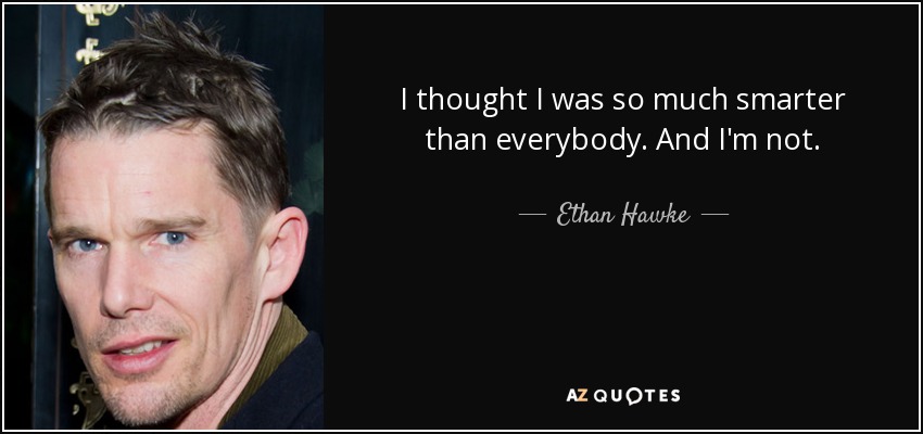 I thought I was so much smarter than everybody. And I'm not. - Ethan Hawke