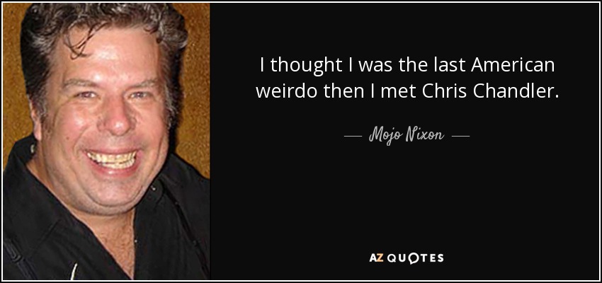 I thought I was the last American weirdo then I met Chris Chandler. - Mojo Nixon