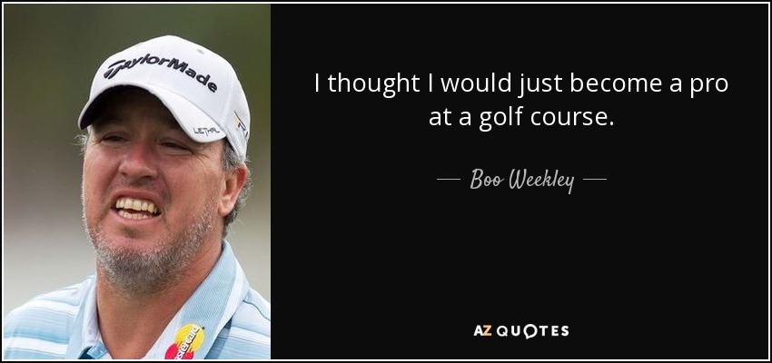 I thought I would just become a pro at a golf course. - Boo Weekley