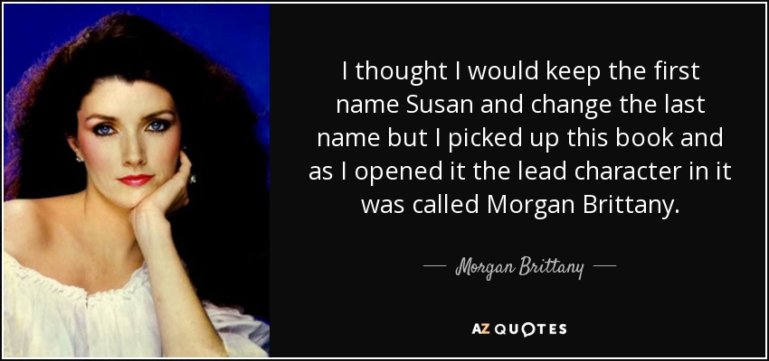 I thought I would keep the first name Susan and change the last name but I picked up this book and as I opened it the lead character in it was called Morgan Brittany. - Morgan Brittany