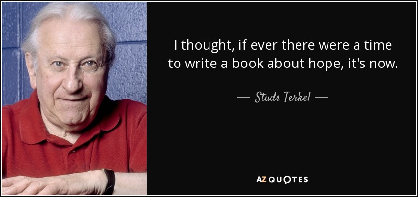 I thought, if ever there were a time to write a book about hope, it's now. - Studs Terkel