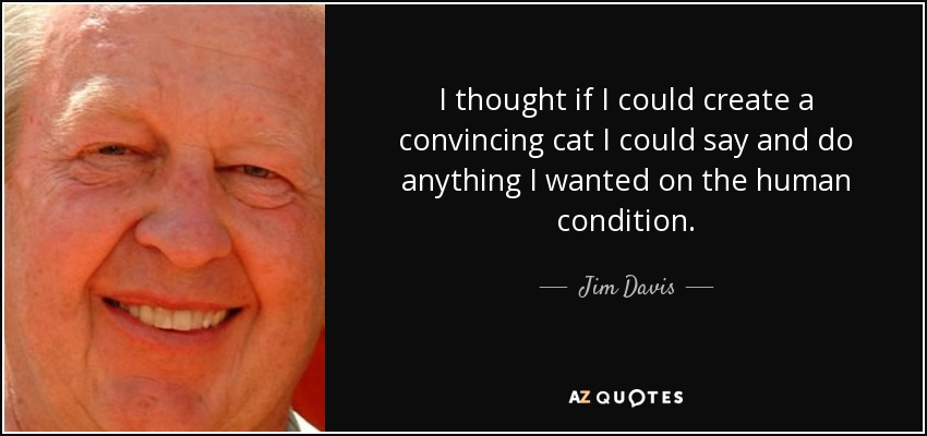I thought if I could create a convincing cat I could say and do anything I wanted on the human condition. - Jim Davis