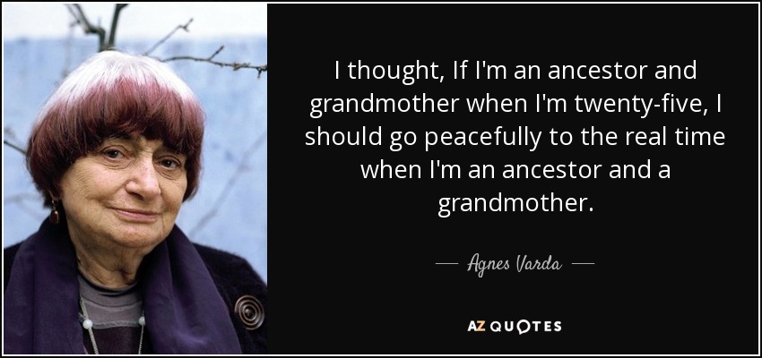 I thought, If I'm an ancestor and grandmother when I'm twenty-five, I should go peacefully to the real time when I'm an ancestor and a grandmother. - Agnes Varda