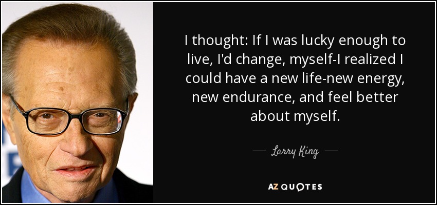 I thought: If I was lucky enough to live, I'd change, myself-I realized I could have a new life-new energy, new endurance, and feel better about myself. - Larry King