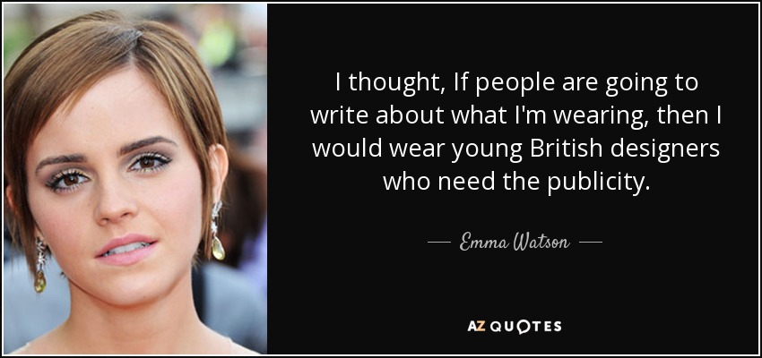 I thought, If people are going to write about what I'm wearing, then I would wear young British designers who need the publicity. - Emma Watson