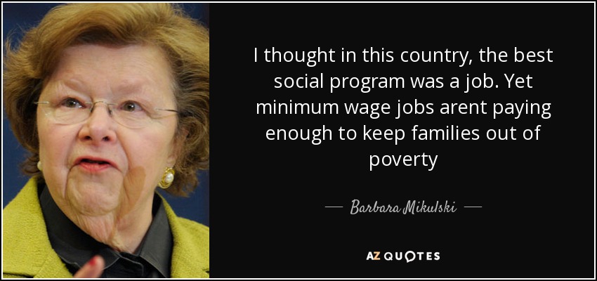 I thought in this country, the best social program was a job. Yet minimum wage jobs arent paying enough to keep families out of poverty - Barbara Mikulski
