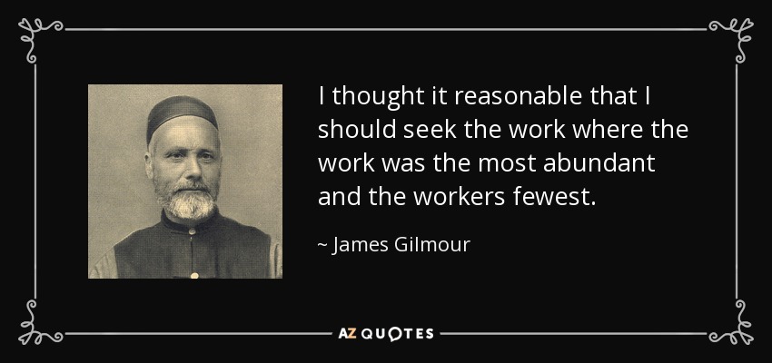 I thought it reasonable that I should seek the work where the work was the most abundant and the workers fewest. - James Gilmour