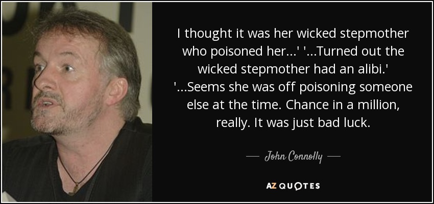 I thought it was her wicked stepmother who poisoned her...' '...Turned out the wicked stepmother had an alibi.' '...Seems she was off poisoning someone else at the time. Chance in a million, really. It was just bad luck. - John Connolly
