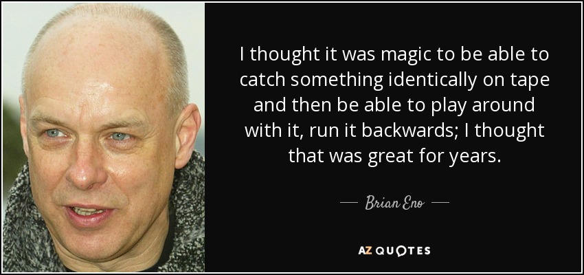 I thought it was magic to be able to catch something identically on tape and then be able to play around with it, run it backwards; I thought that was great for years. - Brian Eno