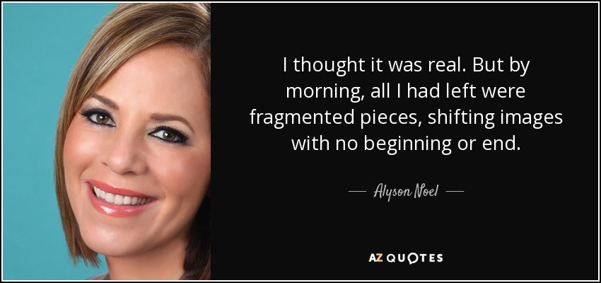 I thought it was real. But by morning, all I had left were fragmented pieces, shifting images with no beginning or end. - Alyson Noel