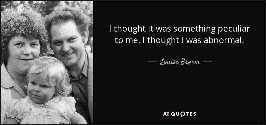 I thought it was something peculiar to me. I thought I was abnormal. - Louise Brown