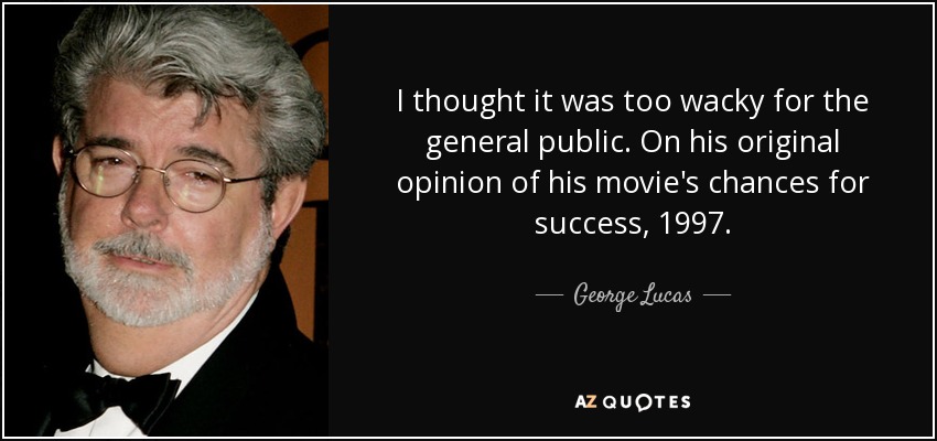 I thought it was too wacky for the general public. On his original opinion of his movie's chances for success, 1997. - George Lucas