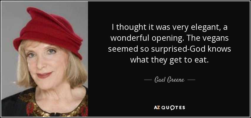 I thought it was very elegant, a wonderful opening. The vegans seemed so surprised-God knows what they get to eat. - Gael Greene