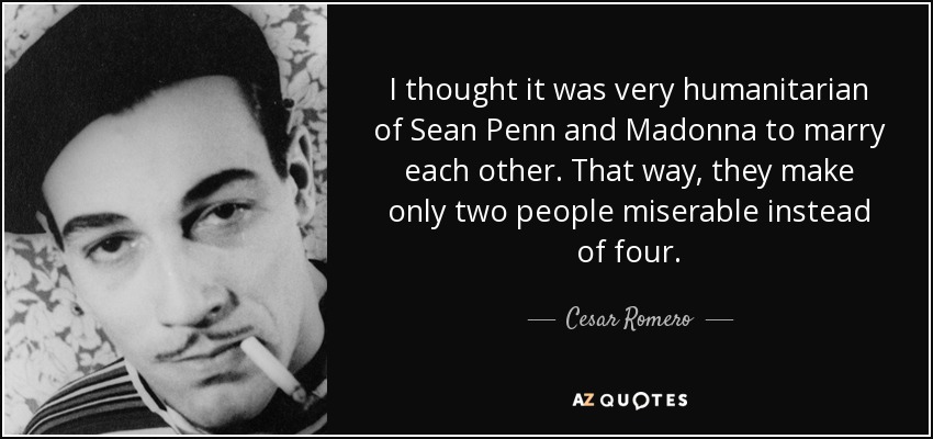 I thought it was very humanitarian of Sean Penn and Madonna to marry each other. That way, they make only two people miserable instead of four. - Cesar Romero