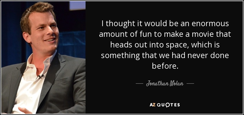 I thought it would be an enormous amount of fun to make a movie that heads out into space, which is something that we had never done before. - Jonathan Nolan