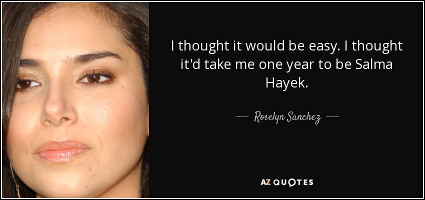 I thought it would be easy. I thought it'd take me one year to be Salma Hayek. - Roselyn Sanchez